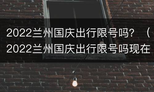2022兰州国庆出行限号吗？（2022兰州国庆出行限号吗现在）