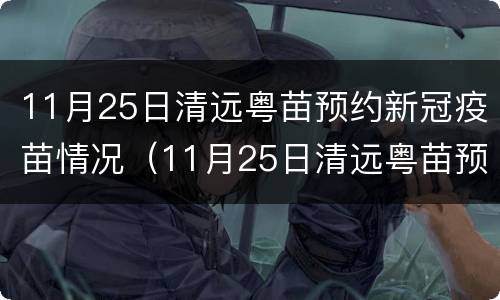 11月25日清远粤苗预约新冠疫苗情况（11月25日清远粤苗预约新冠疫苗情况说明）
