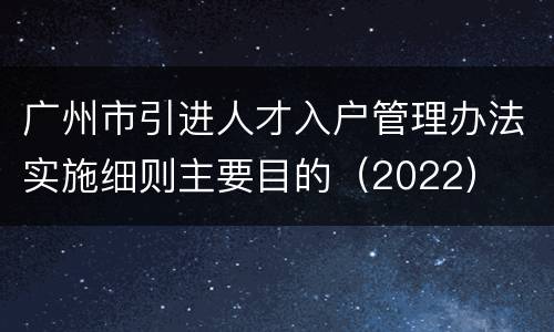 广州市引进人才入户管理办法实施细则主要目的（2022）
