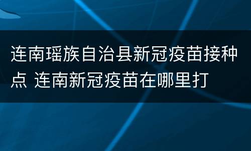 连南瑶族自治县新冠疫苗接种点 连南新冠疫苗在哪里打