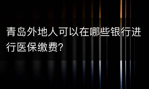 青岛外地人可以在哪些银行进行医保缴费？