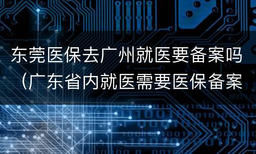东莞医保去广州就医要备案吗（广东省内就医需要医保备案吗）