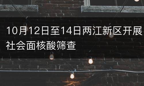 10月12日至14日两江新区开展社会面核酸筛查