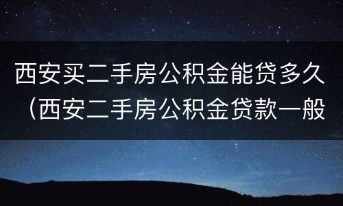 西安买二手房公积金能贷多久（西安二手房公积金贷款一般审核多久）