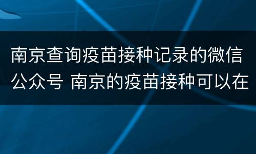 南京查询疫苗接种记录的微信公众号 南京的疫苗接种可以在哪个公众号上查