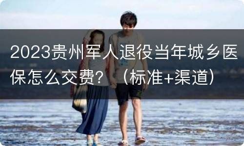 2023贵州军人退役当年城乡医保怎么交费？（标准+渠道）