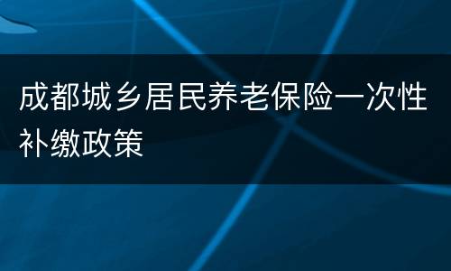 成都城乡居民养老保险一次性补缴政策
