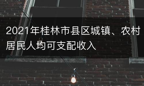 2021年桂林市县区城镇、农村居民人均可支配收入