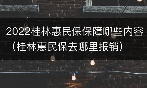 2022桂林惠民保保障哪些内容（桂林惠民保去哪里报销）