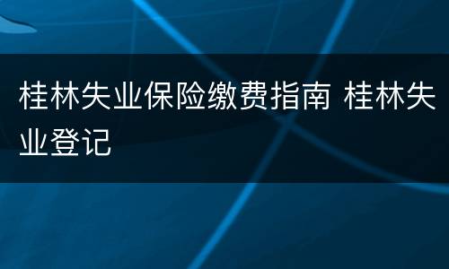 桂林失业保险缴费指南 桂林失业登记