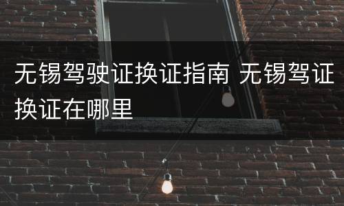 无锡驾驶证换证指南 无锡驾证换证在哪里