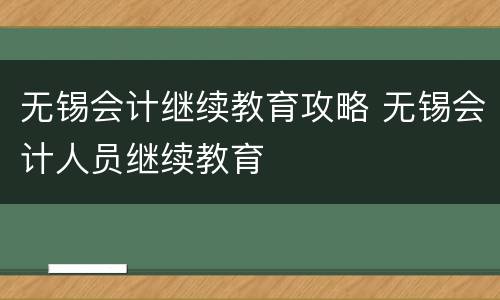 无锡会计继续教育攻略 无锡会计人员继续教育