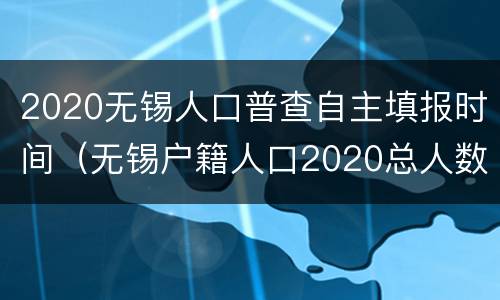 2020无锡人口普查自主填报时间（无锡户籍人口2020总人数口）