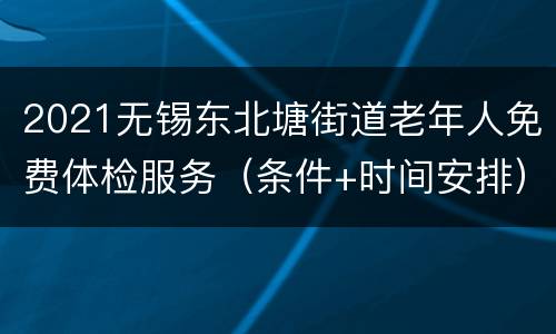 2021无锡东北塘街道老年人免费体检服务（条件+时间安排）