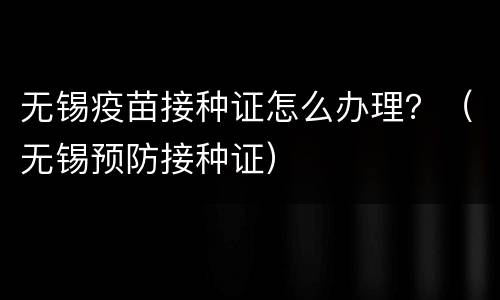 无锡疫苗接种证怎么办理？（无锡预防接种证）