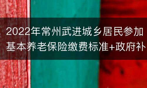 2022年常州武进城乡居民参加基本养老保险缴费标准+政府补贴