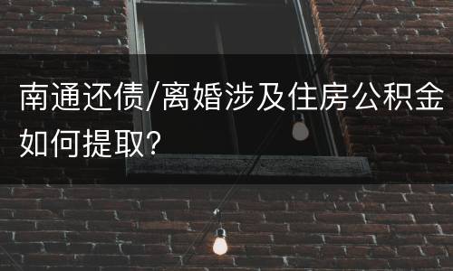 南通还债/离婚涉及住房公积金如何提取?
