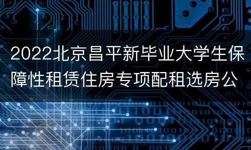 2022北京昌平新毕业大学生保障性租赁住房专项配租选房公告