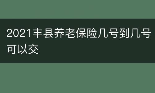 2021丰县养老保险几号到几号可以交