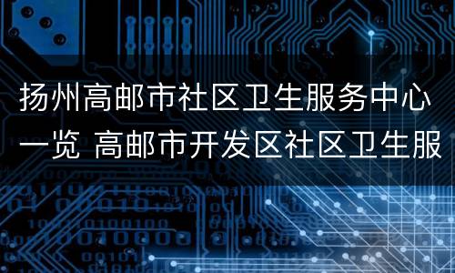 扬州高邮市社区卫生服务中心一览 高邮市开发区社区卫生服务中心