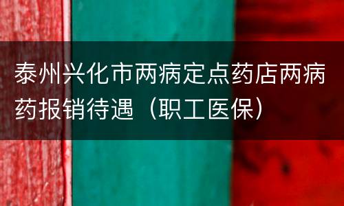 泰州兴化市两病定点药店两病药报销待遇（职工医保）