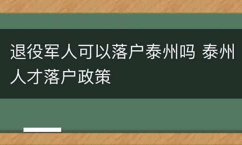 退役军人可以落户泰州吗 泰州人才落户政策