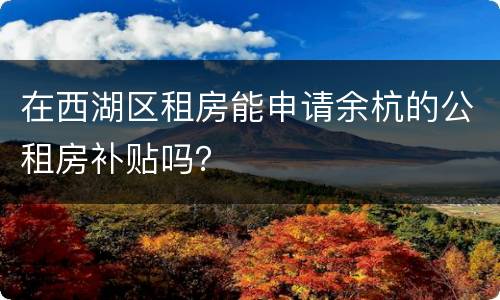 在西湖区租房能申请余杭的公租房补贴吗？