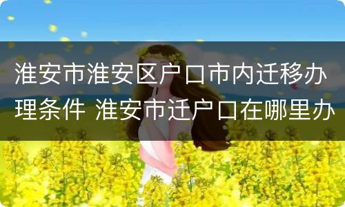 淮安市淮安区户口市内迁移办理条件 淮安市迁户口在哪里办理