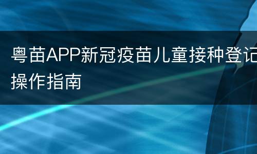 粤苗APP新冠疫苗儿童接种登记操作指南