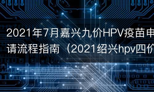 2021年7月嘉兴九价HPV疫苗申请流程指南（2021绍兴hpv四价疫苗哪里打）