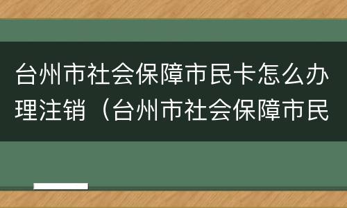 台州市社会保障市民卡怎么办理注销（台州市社会保障市民卡怎么办理注销）