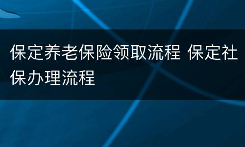 保定养老保险领取流程 保定社保办理流程
