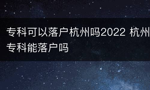 专科可以落户杭州吗2022 杭州专科能落户吗