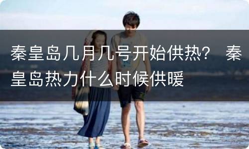 秦皇岛几月几号开始供热？ 秦皇岛热力什么时候供暖