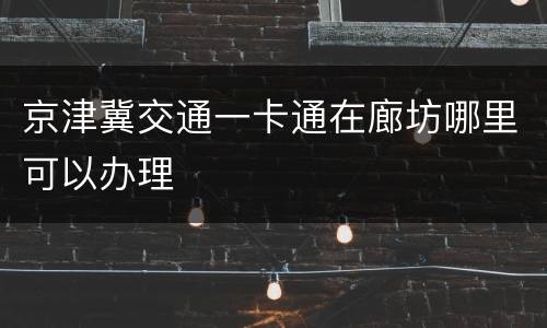 京津冀交通一卡通在廊坊哪里可以办理
