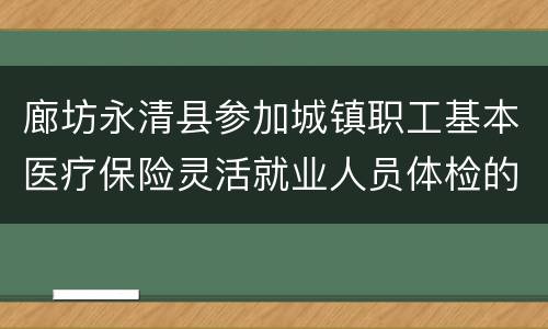 廊坊永清县参加城镇职工基本医疗保险灵活就业人员体检的公告