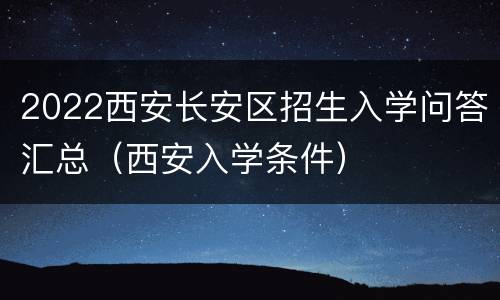 2022西安长安区招生入学问答汇总（西安入学条件）