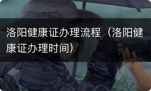 洛阳健康证办理流程（洛阳健康证办理时间）