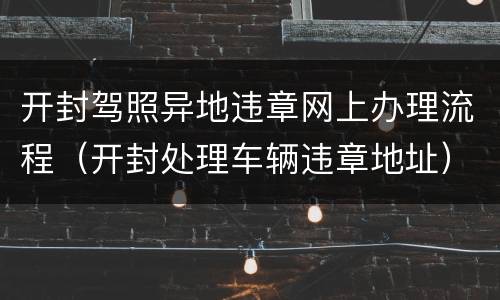 开封驾照异地违章网上办理流程（开封处理车辆违章地址）