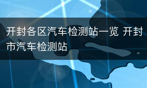开封各区汽车检测站一览 开封市汽车检测站