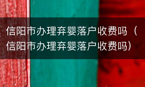 信阳市办理弃婴落户收费吗（信阳市办理弃婴落户收费吗）