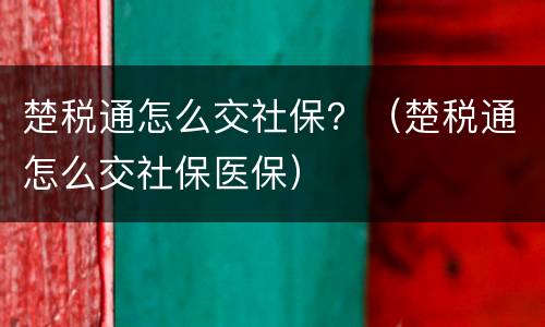 楚税通怎么交社保？（楚税通怎么交社保医保）