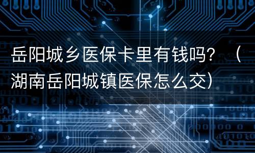 岳阳城乡医保卡里有钱吗？（湖南岳阳城镇医保怎么交）