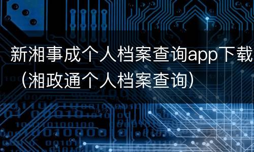 新湘事成个人档案查询app下载（湘政通个人档案查询）