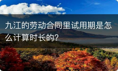 九江的劳动合同里试用期是怎么计算时长的?