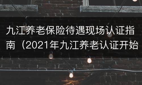 九江养老保险待遇现场认证指南（2021年九江养老认证开始了吗）
