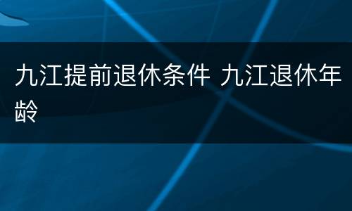 九江提前退休条件 九江退休年龄