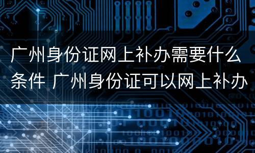 广州身份证网上补办需要什么条件 广州身份证可以网上补办吗