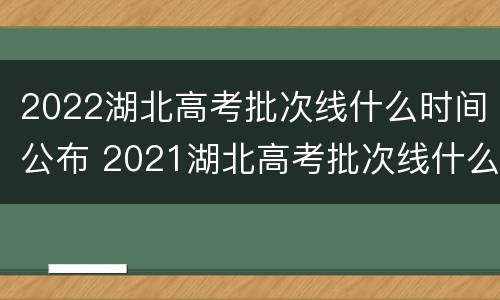 2022湖北高考批次线什么时间公布 2021湖北高考批次线什么时候出来