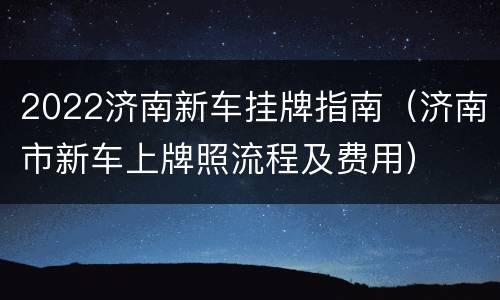 2022济南新车挂牌指南（济南市新车上牌照流程及费用）